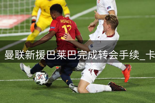 曼联新援巴莱巴完成转会手续 卡里克驳斥球员斗志质疑