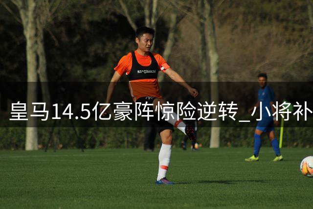 皇马14.5亿豪阵惊险逆转 小将补时绝杀救主